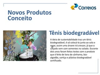 O.
Tênis biodegradável
Novos Produtos
Conceito
A ideia de sustentabilidade traz um tênis
biodegradável, é só colocá-lo junto ao solo e
regar, assim uma árvore irá crescer, já que o
calçado vem com sementes no solado. Durante
dois anos foram feitos testes com o produto
que é feito de lona de cânhamo, bio-
algodão, cortiça e plástico biodegradável
certificado.
 