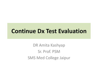 Continue Dx Test Evaluation
DR Amita Kashyap
Sr. Prof. PSM
SMS Med College Jaipur
 