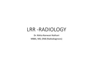 LRR -RADIOLOGY
Dr. Nikita Nanwani Nathani
MBBS, MD, DNB (Radiodiagnosis)
 