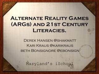 Alternate Reality Games (ARGs) and 21st Century Literacies. Derek Hansen @shakmatt Kari Kraus @karikraus beth Bonsignore @ebonsign Maryland’s iSchool 
