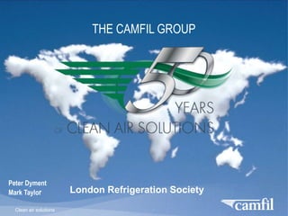 Clean air solutions
THE CAMFIL GROUP
Peter Dyment
Mark Taylor London Refrigeration Society
 