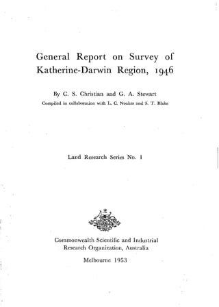 General Report on Survey of
Katherine-Darwin Region, 1946
By C. S. Christian and G. A. Stewart
Compiled in collaboration with L. C. Noakes and S. T. Blake
Land Research Series No. 1
Commonwealth Scientific and Industrial
Research Organization, Australia
Melbourne 1953
View complete series online
 