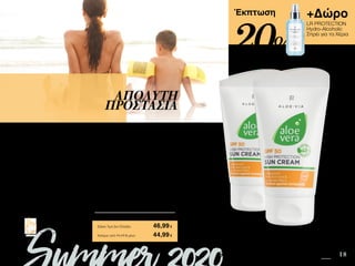 11 18
+Δώρο
LR PROTECTION
Hydro-Alcoholic
Σπρέι για τα Χέρια
Safe in the Sun SUMMER 2020 EDITION
Πατήστε πάνω στη
φωτογραφία των σετ και
μεταφερθείτε αμέσως στη σελίδα
τους στο e-shop της LR!
Περιεχόμενα
Έκπτωση
Οι πολύ ανοιχτόχρωμες επιδερμίδες, οι φωτοευαίσθητες επιδερμίδες και τα παιδιά είναι
απαραίτητο να προστατεύονται από την UVA και UVB με την Aloe Vera Αντηλιακή
Κρέμα με SPF 50. Εξασφαλίζει πλήρη κάλυψη από την ηλιακή ακτινοβολία, ενώ με 40%
Aloe Vera που περιέχει, προσφέρει πλούσια περιποίηση και ενυδάτωση.
ΑΠΟΛΥΤΗ
ΠΡΟΣΤΑΣΙΑ
Κύπρος από 71,17 € μόνο	 44,99€
Aloe Vera Αντηλιακή Κρέμα SPF 50
Σετ 2 τεμ.	 95615
2 x Αντηλιακή Κρέμα SPF 50 • 75ml • 23072
+ Δώρο LR PROTECTION Hydro-Alcoholic Σπρέι για τα
Χέρια αξίας 14,99 €
Σύνολο Μεμονωμένων Προϊόντων	 73,97 €
Ειδική Τιμή Σετ Ελλάδα	 46,99€
20%
 