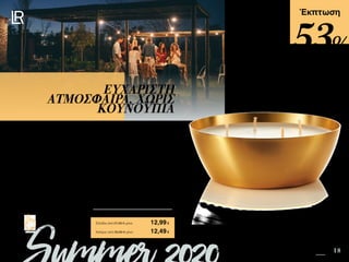 16 18Safe in the Sun SUMMER 2020 EDITION
Πατήστε πάνω στη
φωτογραφία των σετ και
μεταφερθείτε αμέσως στη σελίδα
τους στο e-shop της LR!
Περιεχόμενα
Έκπτωση
Το κομψό κερί Golden Guardian δημιουργεί μια ευχάριστη ατμόσφαιρα στο μπαλκόνι ή
την αυλή σας. Το ανάλαφρο καλοκαιρινό του άρωμα με πορτοκάλι, ευκάλυπτο, μέντα
και μελισσόχορτο κρατά μακριά σας τα κουνούπια και τα υπόλοιπα ενοχλητικά έντομα
και σας αφήνει να απολαμβάνετε ανενόχλητοι το καλοκαιρινό ουρανό. Όταν το κερί
εξαντληθεί ,διακοσμήστε τον χώρο σας με το εντυπωσιακό χρυσό δοχείο! (να μην
χρησιμοποιείται για τρόφιμα)
ΕΥΧΑΡΙΣΤΗ
ΑΤΜΟΣΦΑΙΡΑ, ΧΩΡΙΣ
ΚΟΥΝΟΥΠΙΑ
Κύπρος από 26,89 € μόνο	 12,49€
Golden Guardian - Κερί Σιτρονέλας	 40047
Ελλάδα από 27,99 € μόνο	 12,99€
53%
 