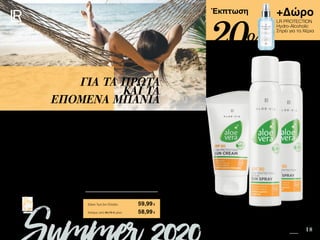 6 18
+Δώρο
LR PROTECTION
Hydro-Alcoholic
Σπρέι για τα Χέρια
Safe in the Sun SUMMER 2020 EDITION
Πατήστε πάνω στη
φωτογραφία των σετ και
μεταφερθείτε αμέσως στη σελίδα
τους στο e-shop της LR!
Περιεχόμενα
Έκπτωση
Συνδυασμός υψηλής και πολύ υψηλής προστασίας για τις ευαίσθητες επιδερμίδες που
χαίρονται το καλοκαίρι. Εφαρμόστε την Aloe Vera Αντηλιακή Κρέμα SPF 50 σε
πρόσωπο και σώμα στην αρχή του καλοκαιριού, όταν η επιδερμίδα σας είναι ακόμη
ευαίσθητη. Στη συνέχεια αντικαταστήστε τη στο σώμα, με το Aloe Vera Sun Spray
Active SPF 30.
ΓΙΑ ΤΑ ΠΡΩΤΑ
ΚΑΙ ΤΑ
ΕΠΟΜΕΝΑ ΜΠΑΝΙΑ
Κύπρος από 88,76 € μόνο	 58,99€
Aloe Vera Active Σετ Υψηλής Αντηλιακής
Προστασίας	 95610
2 x Sun Spray Active SPF 30 • 125ml • 23073
Αντηλιακή Κρέμα SPF 50 • 75ml • 23072
+ Δώρο LR PROTECTION Hydro-Alcoholic Σπρέι για τα
Χέρια αξίας 14,99 €
Σύνολο Μεμονωμένων Προϊόντων	 90,46 €
Ειδική Τιμή Σετ Ελλάδα	 59,99€
20%
 