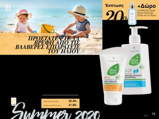 7 18
+Δώρο
LR PROTECTION
Hydro-Alcoholic
Σπρέι για τα Χέρια
Safe in the Sun SUMMER 2020 EDITION
Πατήστε πάνω στη
φωτογραφία των σετ και
μεταφερθείτε αμέσως στη σελίδα
τους στο e-shop της LR!
Περιεχόμενα
Έκπτωση
Ο Παγκόσμιος Οργανισμός Υγείας συστήνει τα βρέφη να μην εκτίθενται στην ηλιακή
ακτινοβολία. Ιδιαίτερα τις ώρες 11:00-17:00 πρέπει να παραμένουν στη σκιά. Ακόμη και
όταν βρίσκονται στη σκιά, η Aloe Vera Αντηλιακή Κρέμα με SPF 50 είναι απαραίτητη.
Μετά από μια μέρα γεμάτη παιγνίδια, το Aloe Vera Baby Sensitive Σαμπουάν &
Αφρόλουτρο, χωρίς άρωμα, χρώμα, άρωμα, parabens, ορυκτά έλαια και θειικά άλατα,
καθαρίζει και είναι ιδιαίτερα φιλικό προς την ευαίσθητη βρεφική επιδερμίδα.
ΠΡΟΣΤΑΤΕΨΤΕ ΤΑ
ΒΡΕΦΗ ΑΠΟ ΤΙΣ
ΒΛΑΒΕΡΕΣ ΕΠΙΔΡΑΣΕΙΣ
ΤΟΥ ΗΛΙΟΥ
Κύπρος από 54,27 € μόνο	 31,69€
Aloe Vera Baby Summer Σετ 	 95619
Αντηλιακή Κρέμα SPF 50 • 75ml • 23072
Baby Sensitive
Σαμπουάν & Αφρόλουτρο • 250ml • 20320
+ Δώρο LR PROTECTION Hydro-Alcoholic Σπρέι για τα
Χέρια αξίας 14,99 €
Σύνολο Μεμονωμένων Προϊόντων	 55,97 €
Ειδική Τιμή Σετ Ελλάδα	 32,49€
20%
 