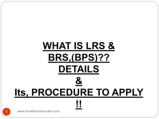 WHAT IS LRS &
BRS,(BPS)??
DETAILS
&
Its, PROCEDURE TO APPLY
!!
www.homeforconstruction.com1
 