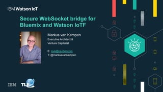 Secure WebSocket bridge for
Bluemix and Watson IoTF
Markus van Kempen
Executive Architect &
Venture Capitalist
E: mvk@ca.ibm.com
T: @markusvankempen
 