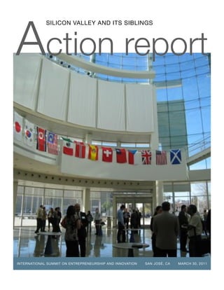 Action report
             SILICON VALLEY AND ITS SIBLINGS




INTERNATIONAL SUMMIT ON ENTREPRENEURSHIP AND INNOVATION   SAN JOSÉ, CA   MARCH 30, 2011
 