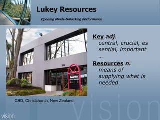 Lukey ResourcesOpening Minds-Unlocking Performance  Key adj. central, crucial, essential, important… Resources n. means of supplying what is needed    CBD, Christchurch, New Zealand 
