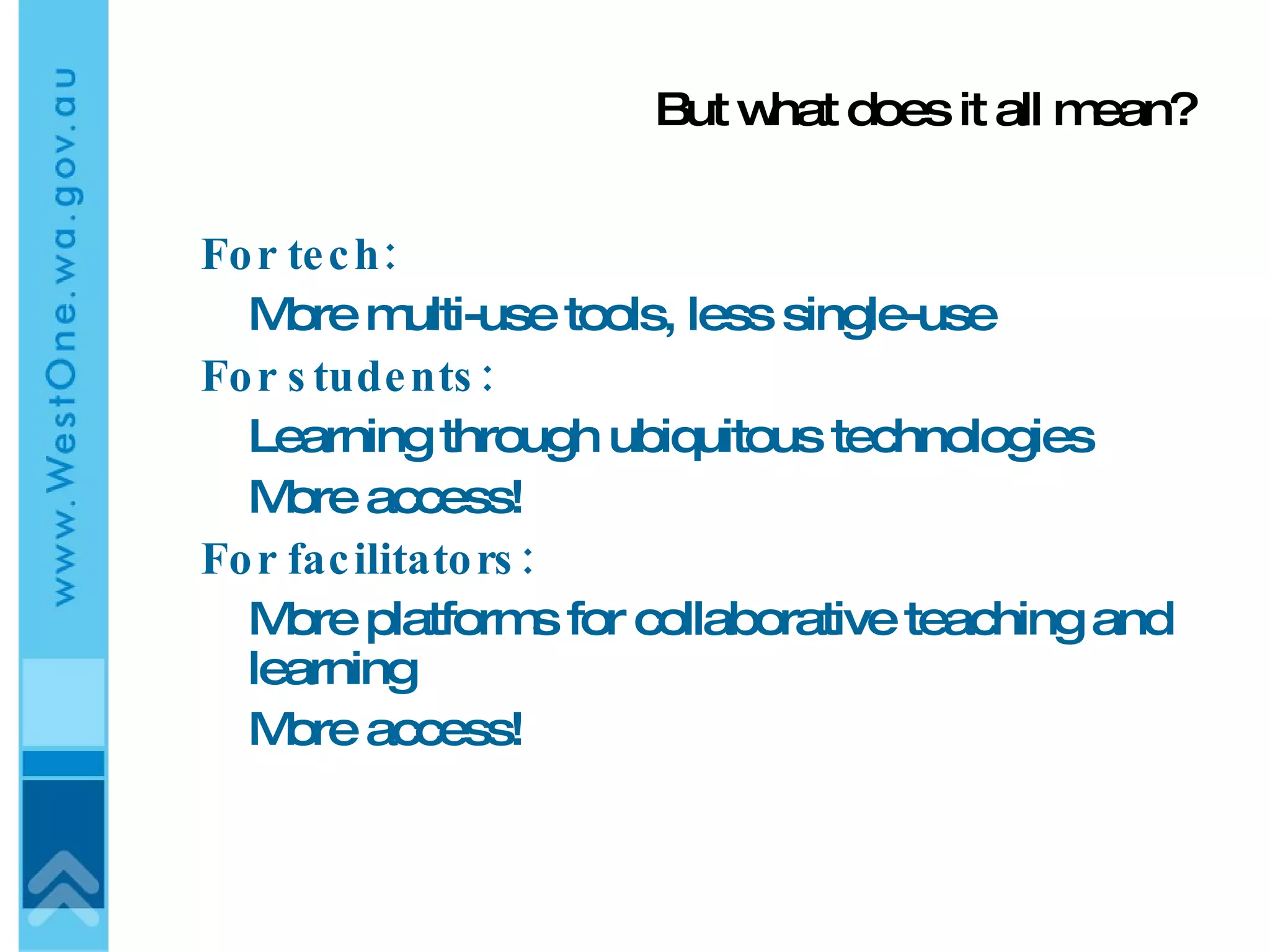 But what does it all mean? For tech: More multi-use tools, less single-use For students: Learning through ubiquitous technologies More access! For facilitators: More platforms for collaborative teaching and learning More access! 