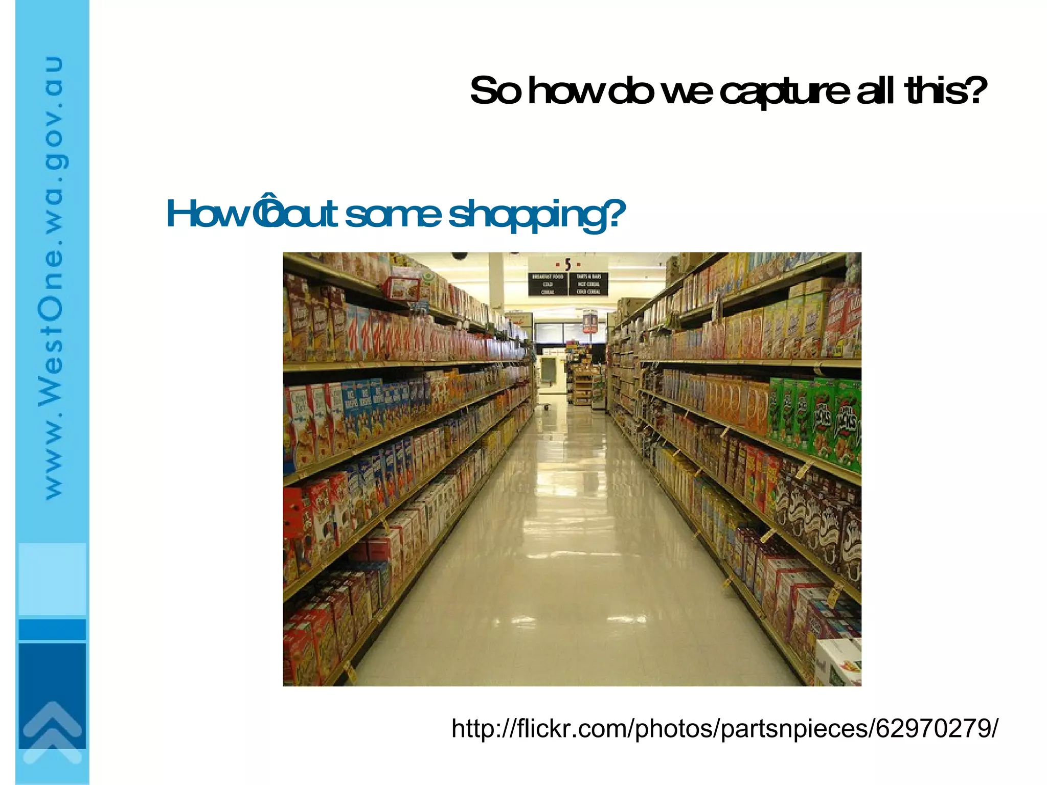 So how do we capture all this? How ‘bout some shopping? http://flickr.com/photos/partsnpieces/62970279/ 