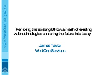 Remixing the existing – How a mash of existing web technologies can bring the future into today  James Taylor WestOne Services 