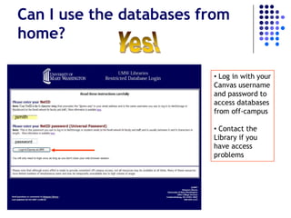 Can I use the databases from
 home?

                          • Log in with your
                          Canvas username
                          and password to
                          access databases
                          from off-campus
jsmith

                          • Contact the
password
                          Library if you
                          have access
                          problems
 