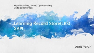 Learning Record Store(LRS)
XAPI
Kişiselleştirilmiş, Sosyal, Oyunlaştırılmış
Dijital Eğitimler İçin:
Deniz Yürür
 