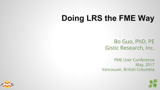 Doing LRS the FME Way
Bo Guo, PhD, PE
Gistic Research, Inc.
FME User Conference
May, 2017
Vancouver, British Columbia
 