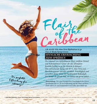 Caribbean
Flair
of the
LR ALOE VIA Aloe Vera Hydration to go
Face & Body Spray Cocos
SINNLICHE ERFRISCHUNG
ZUM SPRÜHEN
Anwendung: Für eine Extraportion Feuchtigkeit den feinen
Sprühnebel aus ca. 20 cm Entfernung auf die Haut sprühen.
Zieht sofort ein und funktioniert auch über dem Make-up.
1 | Aloe Vera Hydration „to go“ Face & Body Spray Cocos Edition | 20790 | 9,99 € | 100 ml | Frische-Kick für zwischendurch und unterwegs, kühlt und revitalisiert die Haut.
Die perfekteErfrischung fürunterwegs!
Du träumst von türkisblauem Meer, weißem Strand
und Kokospalmen? Gönn‘ dir das ultimative
Karibik-Feeling to go für Gesicht & Körper!
Das erfrischende Spray mit 50 % Aloe Vera und
Bio-Kokoswasser spendet reichlich Feuchtigkeit und
verwöhnt deine Sinne mit karibischem Kokosduft.
Wo immer du gerade bist, wo immer du gerne wärst…
13
 