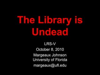 The Library is Undead LRS-V October 8, 2010 Margeaux JohnsonUniversity of Florida margeaux@ufl.edu 