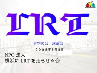 NPO 法人
横浜に LRT を走らせる会
　　　　　　
２００５年５月８日
青空の会　講演会
 