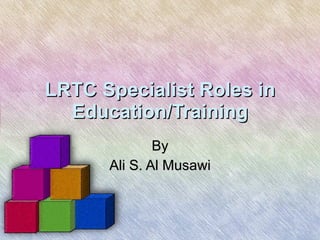 LRTC Specialist Roles in Education/Training By Ali S. Al Musawi 