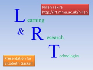 L Nillan Fakira http://lrt.mmu.ac.uk/nillan earning R & esearch T echnologies Presentation for Elizabeth Gaskell 