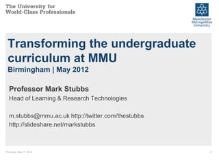 Transforming the undergraduate
 curriculum at MMU
 Birmingham | May 2012

  Professor Mark Stubbs
  Head of Learning & Research Technologies

  m.stubbs@mmu.ac.uk http://twitter.com/thestubbs
  http://slideshare.net/markstubbs



Thursday, May 17, 2012                              1
 
