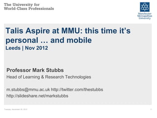 Talis Aspire at MMU: this time it’s
 personal … and mobile
 Leeds | Nov 2012



  Professor Mark Stubbs
  Head of Learning & Research Technologies

  m.stubbs@mmu.ac.uk http://twitter.com/thestubbs
  http://slideshare.net/markstubbs

Tuesday, November 20, 2012                          1
 
