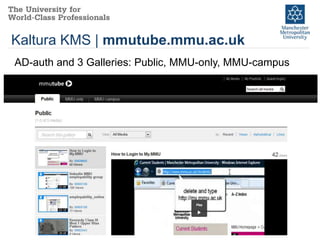 Kaltura KMS | mmutube.mmu.ac.uk
AD-auth and 3 Galleries: Public, MMU-only, MMU-campus
 