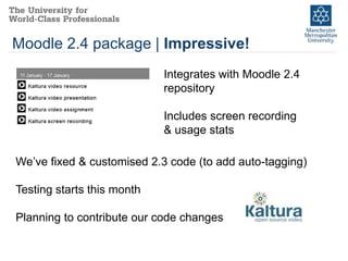 Moodle 2.4 package | Impressive!
                            Integrates with Moodle 2.4
                            repository

                            Includes screen recording
                            & usage stats

We’ve fixed & customised 2.3 code (to add auto-tagging)

Testing starts this month

Planning to contribute our code changes
 