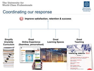 Coordinating our response
               B   Improve satisfaction, retention & success




 Simplify             Great                  Great              Great
 Unwieldy       Online Experience       Learning Spaces        Teaching
Curriculum   (Seamless, personalised)
 