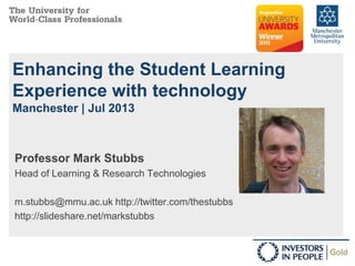 Enhancing the Student Learning
Experience with technology
Manchester | Jul 2013
Professor Mark Stubbs
Head of Learning & Research Technologies
m.stubbs@mmu.ac.uk http://twitter.com/thestubbs
http://slideshare.net/markstubbs
 