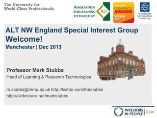 ALT NW England Special Interest Group

Welcome!
Manchester | Dec 2013

Professor Mark Stubbs
Head of Learning & Research Technologies
m.stubbs@mmu.ac.uk http://twitter.com/thestubbs
http://slideshare.net/markstubbs

 