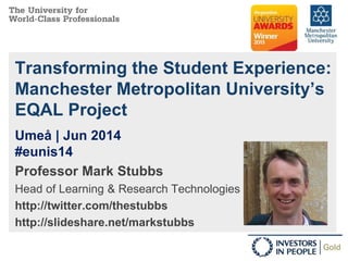 Transforming the Student Experience:
Manchester Metropolitan University’s
EQAL Project
Professor Mark Stubbs
Head of Learning & Research Technologies
http://twitter.com/thestubbs
http://slideshare.net/markstubbs
Umeå | Jun 2014
#eunis14
 
