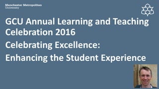 GCU Annual Learning and Teaching
Celebration 2016
Celebrating Excellence:
Enhancing the Student Experience
 