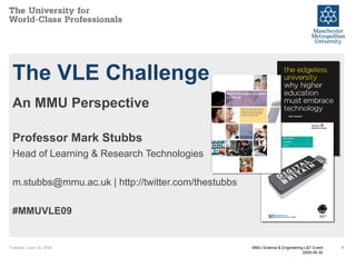 The VLE Challenge An MMU Perspective Professor Mark Stubbs Head of Learning & Research Technologies m.stubbs@mmu.ac.uk | http://twitter.com/thestubbs #MMUVLE09 Tuesday, June 30, 2009 MMU Science & Engineering L&T Event 2009-06-30 