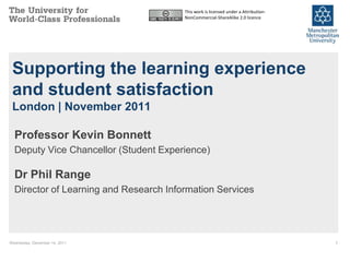 This work is licensed under a Attribution-
                                        NonCommercial-ShareAlike 2.0 licence




 Supporting the learning experience
 and student satisfaction
 London | November 2011

  Professor Kevin Bonnett
  Deputy Vice Chancellor (Student Experience)

  Dr Phil Range
  Director of Learning and Research Information Services




Wednesday, December 14, 2011                                                         1
 