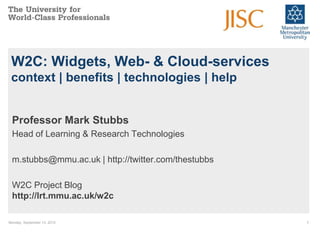 Monday, September 13, 2010,[object Object],1,[object Object],W2C: Widgets, Web- & Cloud-servicescontext | benefits | technologies | help,[object Object],Professor Mark Stubbs,[object Object],Head of Learning & Research Technologies,[object Object],m.stubbs@mmu.ac.uk | http://twitter.com/thestubbs,[object Object],W2C Project Bloghttp://lrt.mmu.ac.uk/w2c,[object Object]