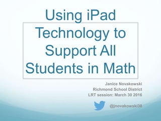 Using iPad
Technology to
Support All
Students in Math
Janice Novakowski
Richmond School District
LRT session: March 30 2016
@jnovakowski38
 