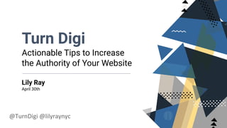 Turn Digi
Actionable Tips to Increase
the Authority of Your Website
Lily Ray
April 30th
@TurnDigi @lilyraynyc
 