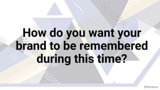 How do you want your
brand to be remembered
during this time?
@lilyraynyc
 