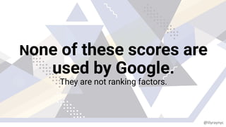 None of these scores are
used by Google.
They are not ranking factors.
@lilyraynyc
 