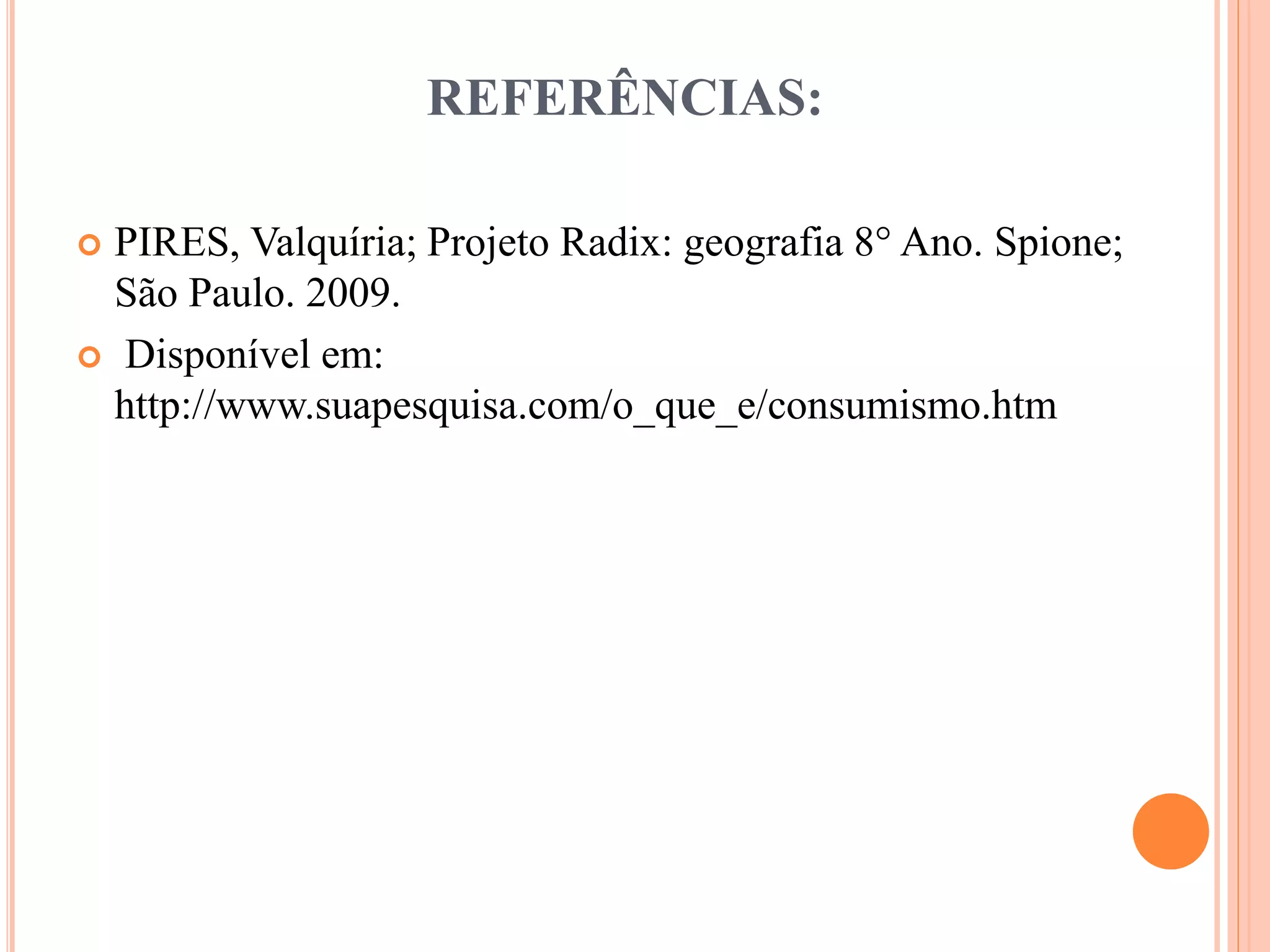 REFERÊNCIAS: 
 PIRES, Valquíria; Projeto Radix: geografia 8° Ano. Spione; 
São Paulo. 2009. 
 Disponível em: 
http://www.suapesquisa.com/o_que_e/consumismo.htm 
