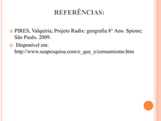 REFERÊNCIAS: 
 PIRES, Valquíria; Projeto Radix: geografia 8° Ano. Spione; 
São Paulo. 2009. 
 Disponível em: 
http://www.suapesquisa.com/o_que_e/consumismo.htm 
