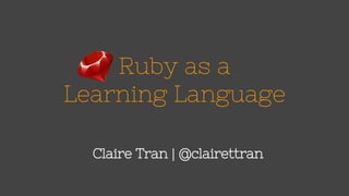 Ruby as a
Learning Language
Claire Tran | @clairettran
 