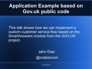 @codescrum
Application Example based on
Gov.uk public code
This talk shows how we can implement a
custom customer service flow based on the
SmartAnswers module from the GOV.UK
project.
Jairo Diaz
@codescrum
 