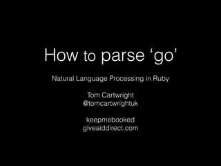 How to parse ‘go’
Natural Language Processing in Ruby
Tom Cartwright
@tomcartwrightuk
!

keepmebooked
giveaiddirect.com

 
