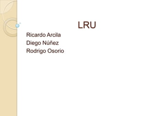 LRU
Ricardo Arcila
Diego Núñez
Rodrigo Osorio
 