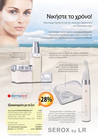 * Η επιτυχία φαίνεται βραχυπρόθεσμα. Συνιστάται η μόνιμη χρήση.
ΕξοικονομείτεμετοΣετ
Serox by LR ΟΛΟΚΛΗΡΩΜΕΝΟ ΣΕΤ* 1438
Intensive Result Cream, 48ml, 1431 55.50 €
Instant Result Serum, 38ml, 1430  77,50 €
Wrinkle Care, 15ml, 1436 38,90 €
Professional Eye Pads (4 x 2 Pads), 1435  43,90 €
Συνολική τιμή
μεμονωμένου προϊόντος  215,80 €
Σετ Προνομιακή Τιμή μόνο 154,90 €
Kύπρος από 207,40 €  μόνο 148,50 €
Καινοτόμα Προϊόντα για την ιδιαίτερη Περιποίηση
του Προσώπου σας.
• Για άψογα περιποιημένη και λεία επιδερμίδα
• Πολυτελείς συνθέσεις φροντίζουν απαλά την
επιδερμίδα σας, χαρίζοντας μια ευχάριστη αίσθηση
Χρησιμοποιήστε το Wrinkle Care
μετά το Serox Serum τοπικά πάνω
στις ρυτίδες κάνοντας μασάζ μέχρι
να απορροφηθεί και στη συνέχεια,
ολοκληρώστε την περιποίηση σας
με την κρέμα Serox.
Νικήστε το χρόνο!
-28%
Χρησιμοποιήστε
την κρέμα σε όλο το
πρόσωπο πρωί και
βράδυ
Χρησιμοποιήστε το Serum σε καθαρή επιδερμίδα
τοπικά πάνω στις ρυτίδες με απαλά χτυπηματάκια
μέχρι να απορροφηθεί
Χρησιμοποιήστε τα Eye
pads 1 φορά την εβδομάδα
κατά την ολοκληρωμένη
βραδινή σας περιποίηση!
 