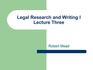 Legal Research and Writing I Lecture Three Robert Mead 