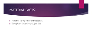 MATERIAL FACTS
 Facts that are important for the decision.
 Donoghue v Stevenson [1932] AC 562
 
